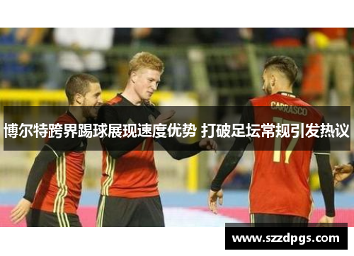 博尔特跨界踢球展现速度优势 打破足坛常规引发热议
