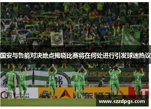 国安与鲁能对决地点揭晓比赛将在何处进行引发球迷热议