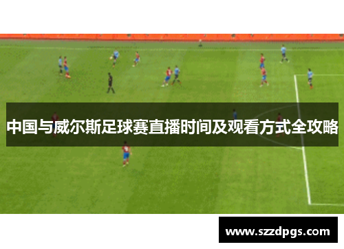 中国与威尔斯足球赛直播时间及观看方式全攻略