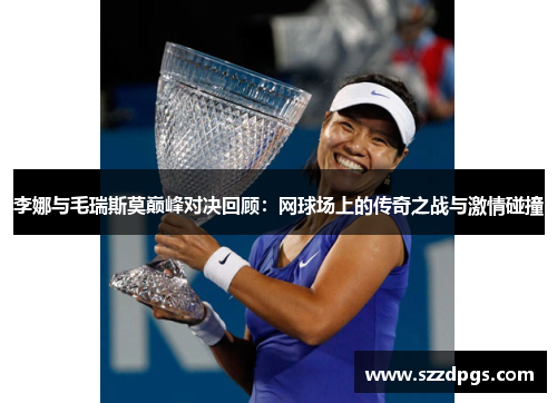 李娜与毛瑞斯莫巅峰对决回顾：网球场上的传奇之战与激情碰撞