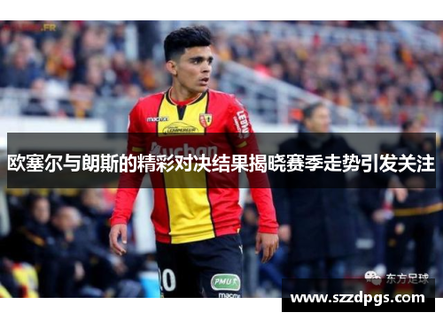 欧塞尔与朗斯的精彩对决结果揭晓赛季走势引发关注