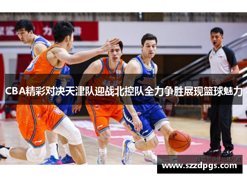 CBA精彩对决天津队迎战北控队全力争胜展现篮球魅力