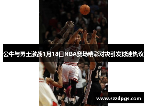 公牛与勇士激战1月18日NBA赛场精彩对决引发球迷热议