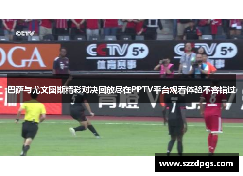 巴萨与尤文图斯精彩对决回放尽在PPTV平台观看体验不容错过
