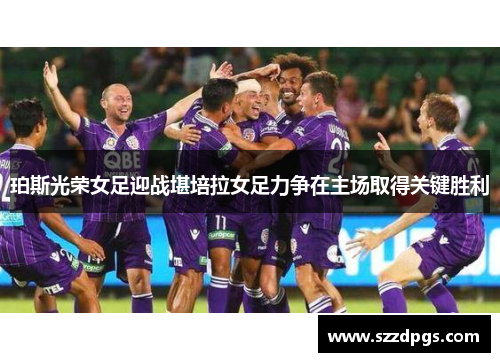 珀斯光荣女足迎战堪培拉女足力争在主场取得关键胜利