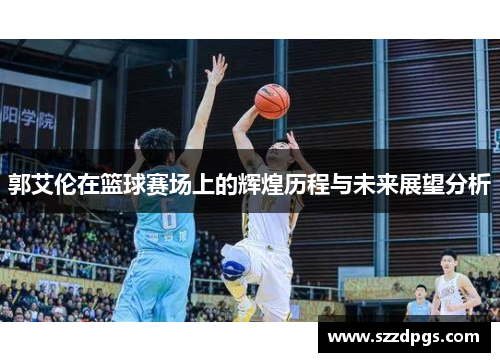 郭艾伦在篮球赛场上的辉煌历程与未来展望分析