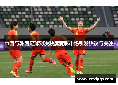中国与韩国足球对决缺席竞彩市场引发热议与关注