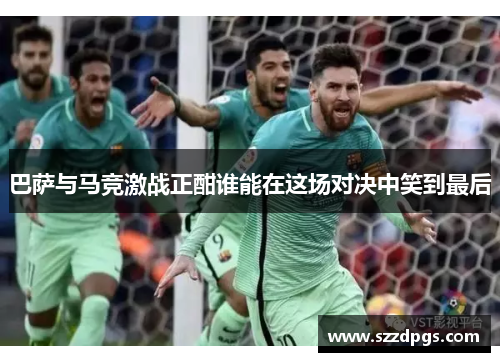 巴萨与马竞激战正酣谁能在这场对决中笑到最后